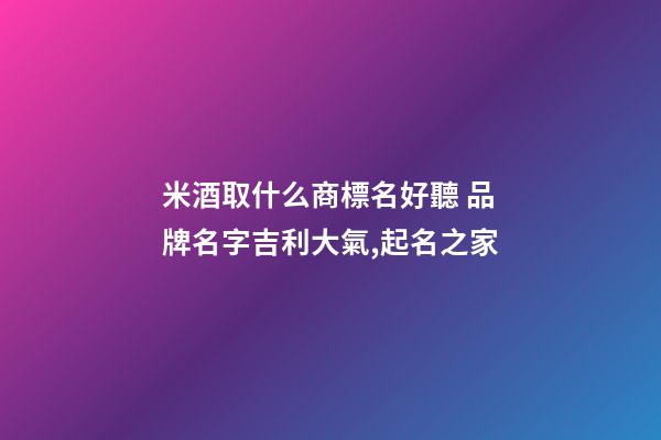 米酒取什么商標名好聽 品牌名字吉利大氣,起名之家-第1張-商標起名-玄機派